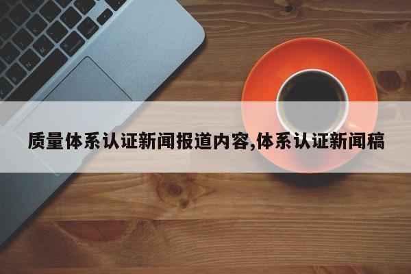 质量体系认证新闻报道内容,体系认证新闻稿