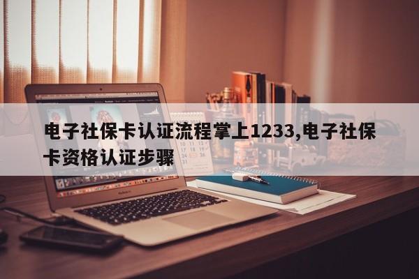 电子社保卡认证流程掌上1233,电子社保卡资格认证步骤