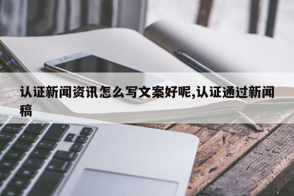 认证新闻资讯怎么写文案好呢,认证通过新闻稿