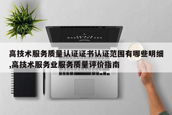 高技术服务质量认证证书认证范围有哪些明细,高技术服务业服务质量评价指南
