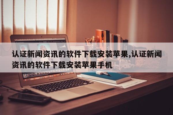 认证新闻资讯的软件下载安装苹果,认证新闻资讯的软件下载安装苹果手机