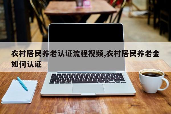 农村居民养老认证流程视频,农村居民养老金如何认证