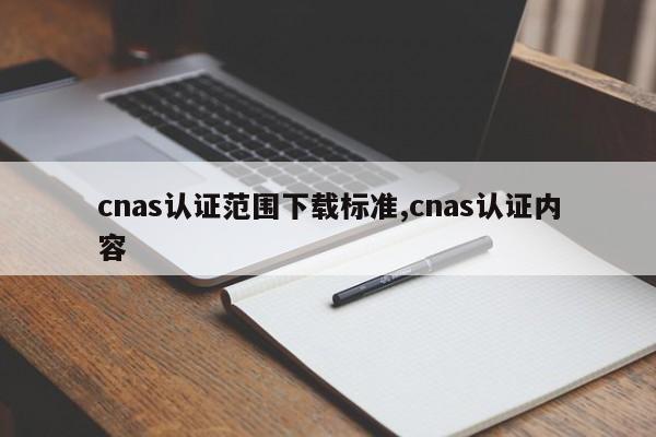cnas认证范围下载标准,cnas认证内容