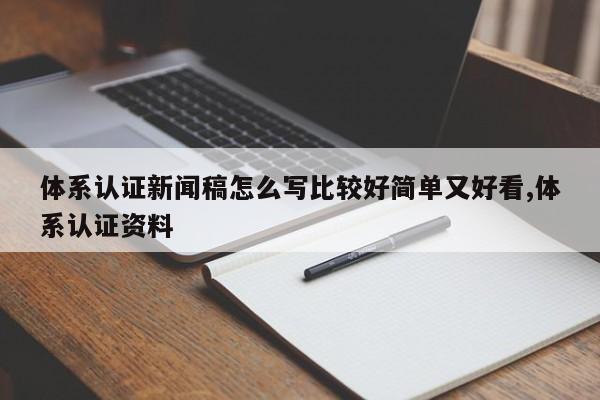体系认证新闻稿怎么写比较好简单又好看,体系认证资料