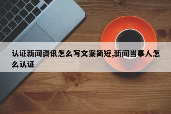 认证新闻资讯怎么写文案简短,新闻当事人怎么认证