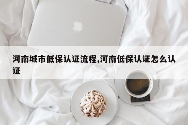 河南城市低保认证流程,河南低保认证怎么认证