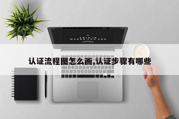 认证流程图怎么画,认证步骤有哪些