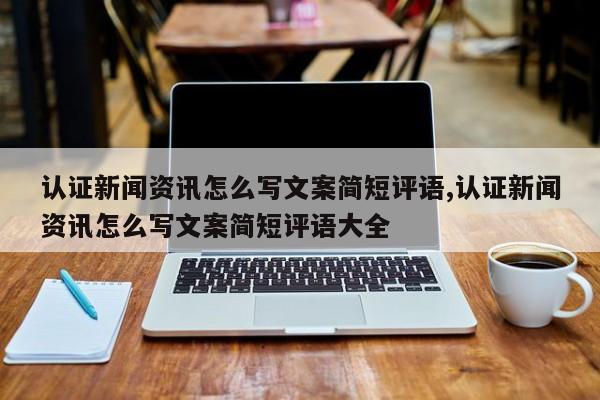 认证新闻资讯怎么写文案简短评语,认证新闻资讯怎么写文案简短评语大全