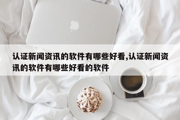 认证新闻资讯的软件有哪些好看,认证新闻资讯的软件有哪些好看的软件