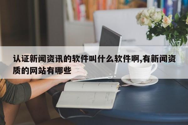 认证新闻资讯的软件叫什么软件啊,有新闻资质的网站有哪些