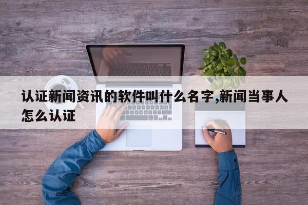 认证新闻资讯的软件叫什么名字,新闻当事人怎么认证