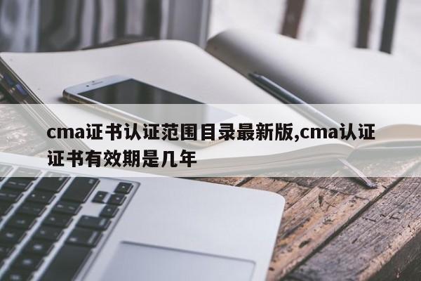 cma证书认证范围目录最新版,cma认证证书有效期是几年