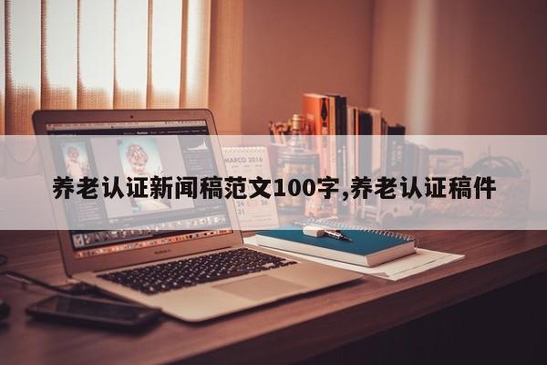养老认证新闻稿范文100字,养老认证稿件