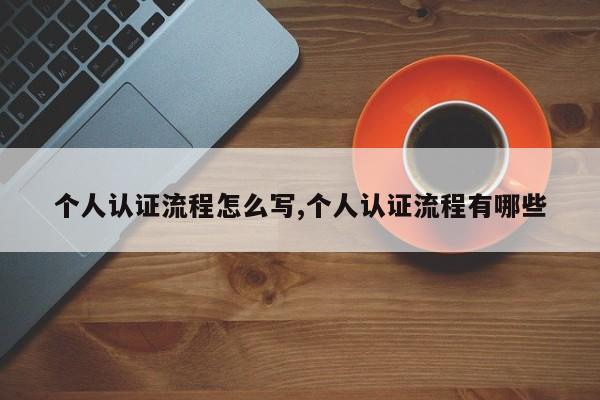个人认证流程怎么写,个人认证流程有哪些
