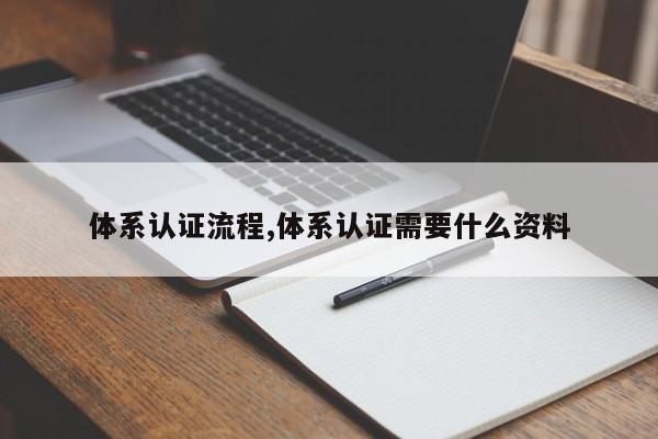 体系认证流程,体系认证需要什么资料