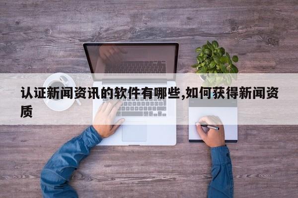 认证新闻资讯的软件有哪些,如何获得新闻资质