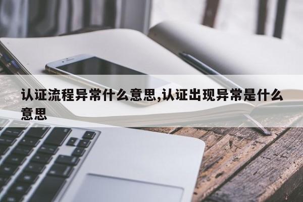 认证流程异常什么意思,认证出现异常是什么意思