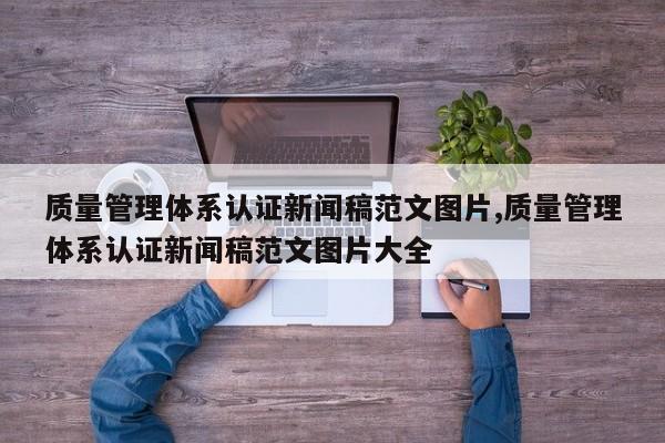质量管理体系认证新闻稿范文图片,质量管理体系认证新闻稿范文图片大全