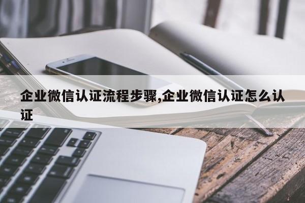企业微信认证流程步骤,企业微信认证怎么认证