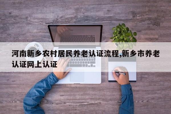 河南新乡农村居民养老认证流程,新乡市养老认证网上认证