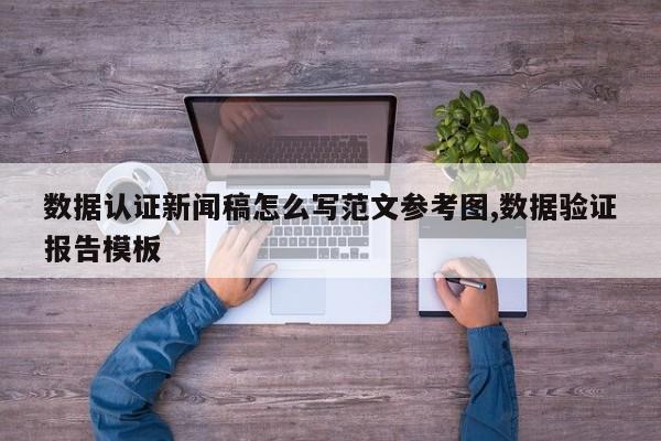 数据认证新闻稿怎么写范文参考图,数据验证报告模板