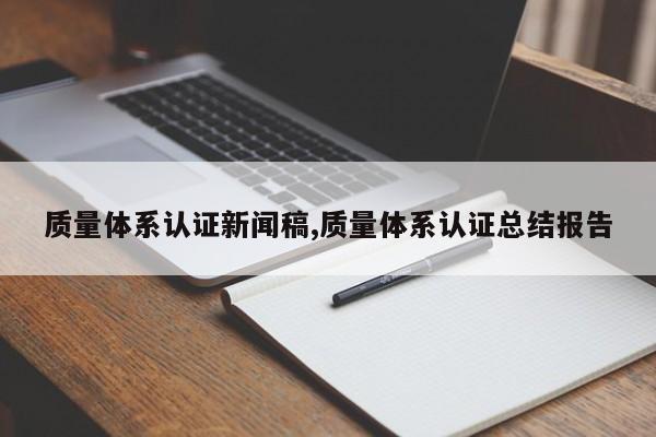 质量体系认证新闻稿,质量体系认证总结报告
