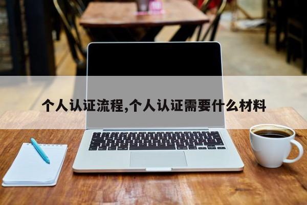 个人认证流程,个人认证需要什么材料