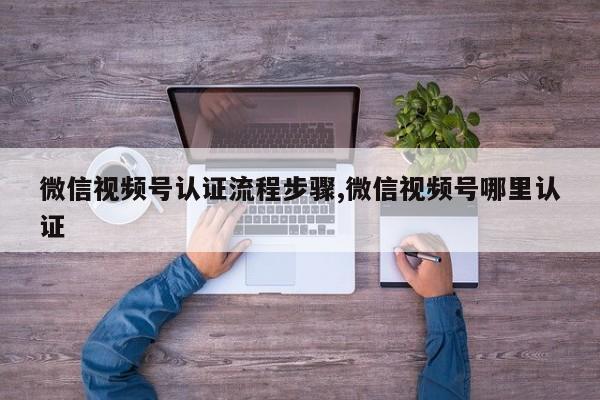 微信视频号认证流程步骤,微信视频号哪里认证