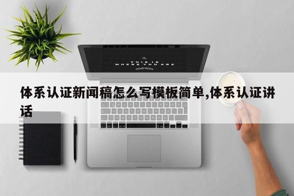 体系认证新闻稿怎么写模板简单,体系认证讲话