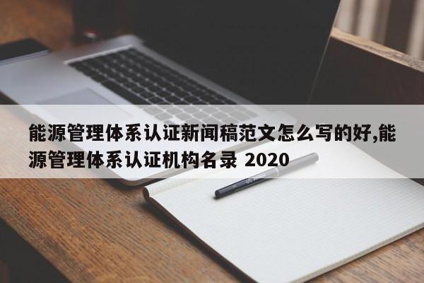 能源管理体系认证新闻稿范文怎么写的好,能源管理体系认证机构名录 2020
