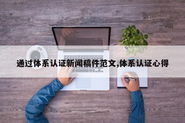通过体系认证新闻稿件范文,体系认证心得