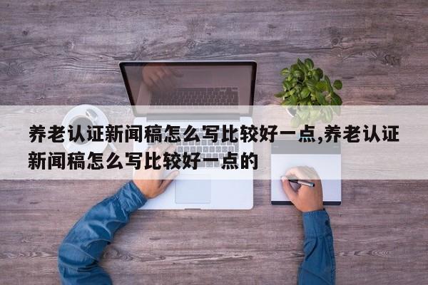 养老认证新闻稿怎么写比较好一点,养老认证新闻稿怎么写比较好一点的
