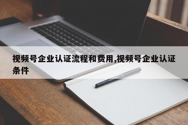 视频号企业认证流程和费用,视频号企业认证条件