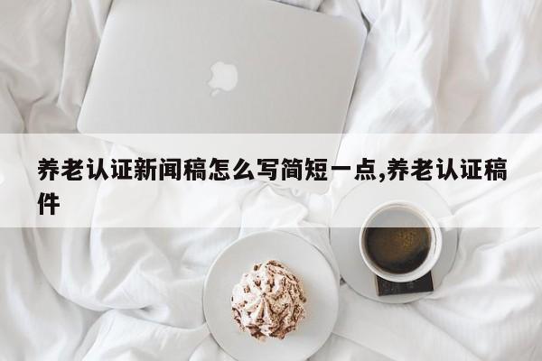 养老认证新闻稿怎么写简短一点,养老认证稿件
